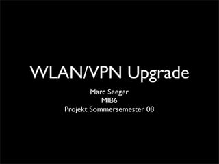 WLAN/VPN Upgrade
           Marc Seeger
              MIB6
   Projekt Sommersemester 08