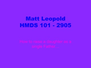 Matt Leopold
HMDS 101 - 2905
How to raise a daughter as a
single Father…

 