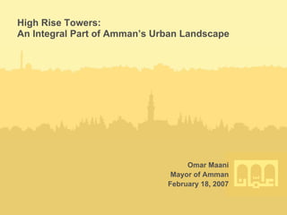 High Rise Towers:
An Integral Part of Amman’s Urban Landscape




                                   Omar Maani
                               Mayor of Amman
                              February 18, 2007
 
