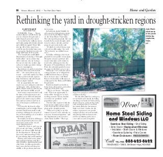 6



E6     SUNDAY, MARCH 4, 2012 • THE HAYS DAILY NEWS                                                                                             Home and Garden


Rethinking the yard in drought-stricken regions
         By BETSY BLANEY                their young.                                                                                                            Judy Shack-
          Associated Press                 In Lubbock, Jackie Driskill, 62,                                                                                     elford works
    LUBBOCK, Texas — Texans             advocates for native plants as presi-                                                                                   in her yard in
watched disaster unfold slowly last     dent of the South Plains Chapter
year as a historic drought took a       of the Texas Master Naturalists.                                                                                        2008 in Na-
withering toll across the region.       She’s been putting in plants that can                                                                                   cogdoches,
    Trees died by the millions, lawns   handle the heat and drought condi-                                                                                      Texas.
and landscaping wilted, lakes shrank tions for about a decade, and her                                                                                          AP
and wildlife struggled. Water bills     property gets noticed, she said.
shot up. All of this, experts say,         “It’s kind of evolved from a typi-
could be just the nudge homeown-        cal yard to wildscaping,” she said.
ers across the Southwest need to do “We’re kind of an oddball in our
things differently in their yards.      area.”
    The Texas Parks and Wildlife           In Dallas, wildscapes have been
Department is featuring a “Drought planted in some public venues. Judy
Survival Kit” on its website that       Meagher, a master gardener and
offers residents, who are facing a      master naturalist, said volunteers
forecast of more dry weather, tips      tend to the wildscape next to the
on how to landscape while reining       Museum of Natural History at Fair
in water consumption.                   Park, but only infrequently because
    Restrictions on outdoor watering the space needs little care or water.
hit Texas cities and towns hard in         Wildscapes “are critical in urban
2011 — the state’s driest year on       settings because we’ve stripped the
record — and with another La Nina wildlife habitat when we develop
weather pattern already in place,       them, in most cases,” said Mark
those limitations only will deepen      Klym, who handles certiﬁcation of
without ample rainfall.                 wildscapes for the Parks and Wildlife
    It’s an opportunity, the state      Department.
experts say, to reconﬁgure yards into      Residents should use mulch to
“wildscapes” with colorful native       help retain soil moisture, and collect
plants, shrubs and trees that use less rainwater from their roofs.
water and beneﬁt wildlife as well.         “This is our chance,” Meagher
    And water conservation isn’t only said. “This is an opportunity to           ing to force people to rethink their
for times of drought; many water        make all the changes we’ve been          outdoor watering.”
suppliers across arid and semiarid      needing to make. We are headed              The kit offers hints for cutting wa-
parts of the country urge it all the    toward severe problems” as the           ter use inside and outside, including
time, and say outdoor yard use is       population grows.                        checking your home for leaks, taking
one of the largest contributors to         The best time to plant is fall, but   shorter showers, and watering in the
waste.                                  homeowners might want to check           early morning when it’s cool and
    In Texas, the kit doesn’t advise    with a local nursery about what to       less windy. Raise the lawnmower
remaking the yard overnight. Hom- plant as the drought persists.                 blade to at least 3 inches, the kit
eowners should start small, it said,       “What we’re going to see this         advises, to promote root growth
creating a wildscape in one part of     summer is more severe cutbacks on        and provide the root system shade,
the yard and adding to it as weather water use from municipalities,” said        which helps hold moisture in the
and ﬁnances permit.                     the department’s water resource          soil. For swimming pools, buy a
    Perennials are ideal in wildscapes, chief, Cindy Loefﬂer. “That’s go-        cover and a water-saving ﬁlter.
and newly planted native trees will
need extra water at ﬁrst. Avoid
water-hogging grasses.                                                                                                      Seamless Steel Siding • Vinyl Siding
    “Anybody can do it, and you can                                                                                        • Entry Doors • Replacement Windows
do it on any size home,” said Kelly
Bender, an urban wildlife biologist                                                                                          • Insulation • Storm Doors & Windows
for the department. “Most people                                                                                               • Seamless Guttering • Patio Covers
have some understanding of this.
It’s just reﬁning that understanding.”                                                                                         • Room Enclosures
    Putting in heartier native plants
and vegetation brings yards alive
with butterﬂies, hummingbirds and
other birds. A wildscape provides
food, water, shelter and space for
wildlife to ﬂee predators and raise
 