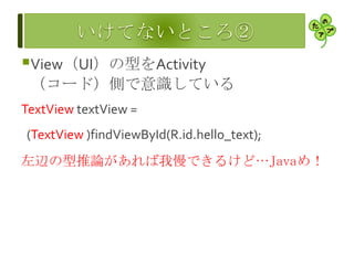 View（UI）の型をActivity
（コード）側で意識している
TextView textView =
(TextView )findViewById(R.id.hello_text);
左辺の型推論があれば我慢できるけど…Javaめ！
 