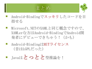  Android-Bindingでスッキリしたコードを目
指せる
 Microsoft.NETのXAMLと同じ概念ですので、
XAMLerな方はAndroid-BindingでAndroid開
発者にデビューできちゃう！（かも）
 Android-BindingはMITライセンス
（昔はLGPLだった）
 Javaはとっとと型推論を！
 