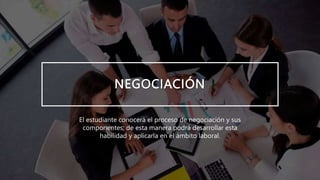 NEGOCIACIÓN
El estudiante conocerá el proceso de negociación y sus
componentes; de esta manera podrá desarrollar esta
habilidad y aplicarla en el ámbito laboral.
 