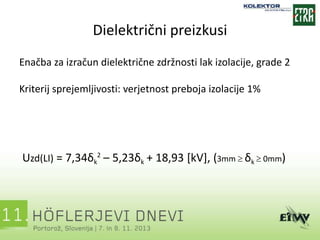 Dielektrični preizkusi
Enačba za izračun dielektrične zdržnosti lak izolacije, grade 2
Kriterij sprejemljivosti: verjetnost preboja izolacije 1%
Uzd(LI) = 7,34δk
2
– 5,23δk + 18,93 [kV], (3mm  δk  0mm)
 
