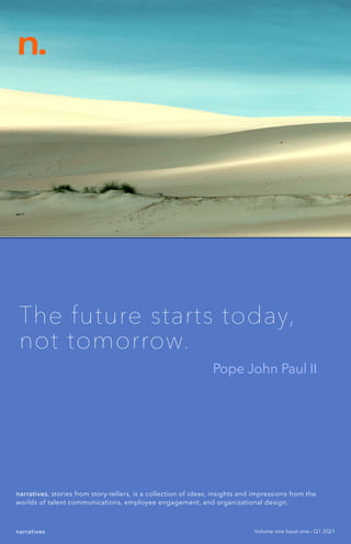 n.
The future starts today,
not tomorrow.
Pope John Paul II
narratives, stories from story-tellers, is a collection of ideas, insights and impressions from the
worlds of talent communications, employee engagement, and organizational design.
Volume one Issue one • Q1 2021
narratives
 