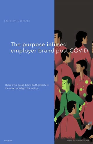 EMPLOYER BRAND
The purpose infused
employer brand post COVID
Volume one Issue one • Q1 2021
narratives
There’s no going back. Authenticity is
the new paradigm for action.
 