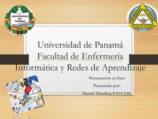 Universidad de Panamá
Facultad de Enfermería
Informática y Redes de Aprendizaje
Presentación en línea
Presentado por:
Massiel Mendieta 8-914-1041
 