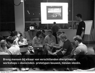 Breng mensen bij elkaar van verschillenden disciplines in
    workshops >> doeleinden- prototypen bouwen, nieuwe ideeën.


Saturday, October 15, 11
 