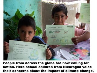 People from across the globe are now calling for
action. Here school children from Nicaragua voice
their concerns about the impact of climate change.
 