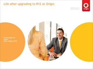 Life after upgrading to R12 at Origin Presentation to: InSync Date: August 2010 