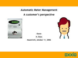 Automatic Meter Management
A customer’s perspective
Oxxio
H. Does
Maastricht, oktober 11, 2006
 