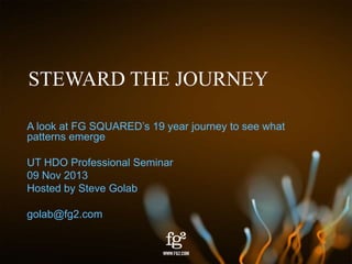 STEWARD THE JOURNEY
A look at FG SQUARED’s 19 year journey to see what
patterns emerge
UT HDO Professional Seminar
09 Nov 2013
Hosted by Steve Golab

golab@fg2.com

 