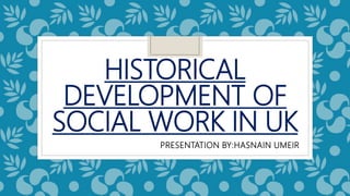 HISTORICAL
DEVELOPMENT OF
SOCIAL WORK IN UK
PRESENTATION BY:HASNAIN UMEIR
 