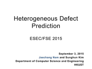 Heterogeneous Defect
Prediction
ESEC/FSE 2015
September 3, 2015
Jaechang Nam and Sunghun Kim
Department of Computer Science and Engineering
HKUST
 