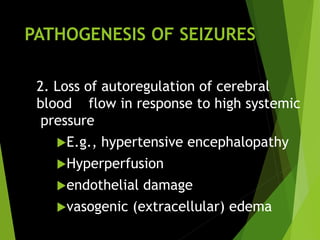 PATHOGENESIS OF SEIZURES
2. Loss of autoregulation of cerebral
blood flow in response to high systemic
pressure
E.g., hypertensive encephalopathy
Hyperperfusion
endothelial damage
vasogenic (extracellular) edema
 
