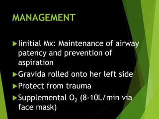 MANAGEMENT
Iinitial Mx: Maintenance of airway
patency and prevention of
aspiration
Gravida rolled onto her left side
Protect from trauma
Supplemental O2 (8-10L/min via
face mask)
 