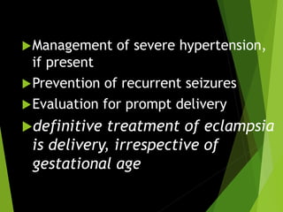 Management of severe hypertension,
if present
Prevention of recurrent seizures
Evaluation for prompt delivery
definitive treatment of eclampsia
is delivery, irrespective of
gestational age
 