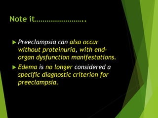Note it……………………..
 Preeclampsia can also occur
without proteinuria, with end-
organ dysfunction manifestations.
 Edema is no longer considered a
specific diagnostic criterion for
preeclampsia.
 