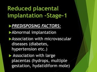 Reduced placental
implantation –Stage-1
PREDISPOSING FACTORS:
Abnormal implantation
Association with microvascular
diseases (diabetes,
hypertension etc.)
 Association with large
placentas (hydrops, multiple
gestation, hydatidiform mole)
 