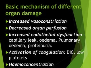 Basic mechanism of different
organ damage
Increased vasoconstriction
Decreased organ perfusion
Increased endothelial dysfunction –
capillary leak, oedema, Pulmonary
oedema, proteinuria.
Activation of coagulation: DIC, low
platelets
Haemoconcentration
 