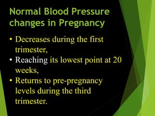 Normal Blood Pressure
changes in Pregnancy
• Decreases during the first
trimester,
• Reaching its lowest point at 20
weeks,
• Returns to pre-pregnancy
levels during the third
trimester.
 
