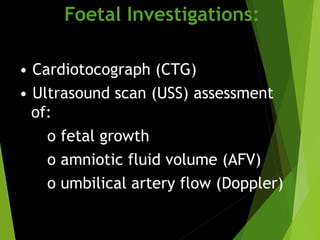 Foetal Investigations:
• Cardiotocograph (CTG)
• Ultrasound scan (USS) assessment
of:
o fetal growth
o amniotic fluid volume (AFV)
o umbilical artery flow (Doppler)
 