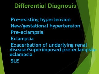Differential Diagnosis
Pre-existing hypertension
New/gestational hypertension
Pre-eclampsia
Eclampsia
Exacerbation of underlying renal
disease/Superimposed pre-eclampsia-
eclampsia
SLE
 