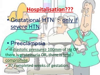 Hospitalisation???
• Gestational HTN : only if
severe HTN
• Preeclampsia :
 If diastolic pressure≥ 100mm of Hg OR,
there is proteinuria OR, there is fetal
compromise.
37 completed weeks of gestation.
 