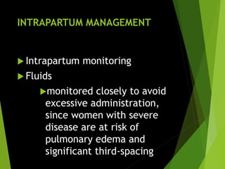 INTRAPARTUM MANAGEMENT
 Intrapartum monitoring
 Fluids
monitored closely to avoid
excessive administration,
since women with severe
disease are at risk of
pulmonary edema and
significant third-spacing
 