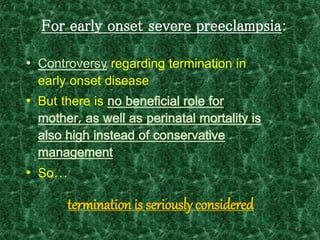 For early onset severe preeclampsia:
• Controversy regarding termination in
early onset disease
• But there is no beneficial role for
mother, as well as perinatal mortality is
also high instead of conservative
management
• So…
85
termination is seriously considered
 
