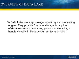 OVERVIEW OF DATA LAKE
“A Data Lake is a large storage repository and processing
engine. They provide "massive storage for any kind
of data, enormous processing power and the ability to
handle virtually limitless concurrent tasks or jobs."
 