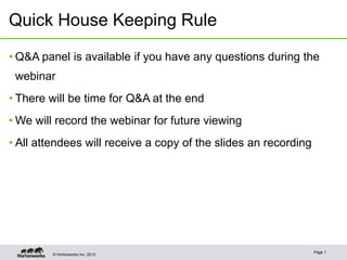 Quick House Keeping Rule

• Q&A panel is available if you have any questions during the
 webinar
• There will be time for Q&A at the end
• We will record the webinar for future viewing
• All attendees will receive a copy of the slides an recording




                                                                 Page 1
         © Hortonworks Inc. 2013
 