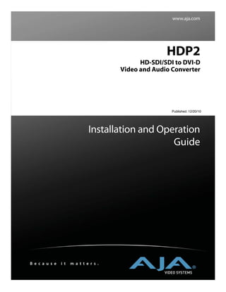 www.aja.com




                                                      HDP2
                                              HD-SDI/SDI to DVI-D
                                        Video and Audio Converter




                                                        Published: 12/20/10




                               Installation and Operation
                                                   Guide




B e c a u s e   i t   m a t t e r s .
 