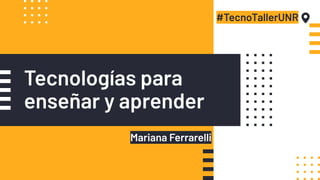 Tecnologías para
enseñar y aprender
#TecnoTallerUNR
Mariana Ferrarelli
 