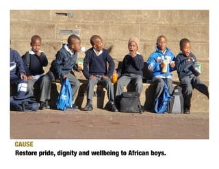 CAUSE
Restore pride, dignity and wellbeing to African boys.
 