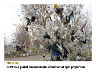 PROBLEM
HDPE is a global environmental condition of epic proportion.
 