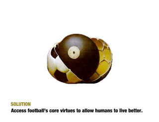 SOLUTION
Access football’s core virtues to allow humans to live better.
 