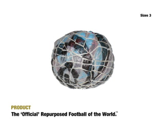 Sizes 3




PRODUCT
The ‘Official’ Repurposed Football of the World.
                                               TM
 