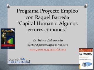 Programa Proyecto Empleo
con Raquel Barreda
“Capital Humano: Algunos
errores comunes.”
Dr. Héctor Debernardo
hector@puenteempresarial.com
www.puenteempresarial.com
 