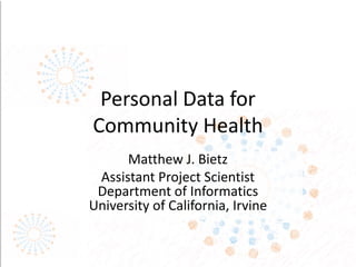 Personal Data for
Community Health
Matthew J. Bietz
Assistant Project Scientist
Department of Informatics
University of California, Irvine
 