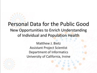 Personal Data for the Public Good
New Opportunities to Enrich Understanding
of Individual and Population Health
Matthew J. Bietz
Assistant Project Scientist
Department of Informatics
University of California, Irvine
 