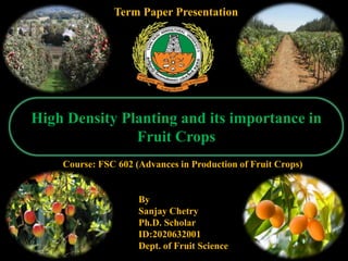 High Density Planting and its importance in
Fruit Crops
By
Sanjay Chetry
Ph.D. Scholar
ID:2020632001
Dept. of Fruit Science
Term Paper Presentation
Course: FSC 602 (Advances in Production of Fruit Crops)
 
