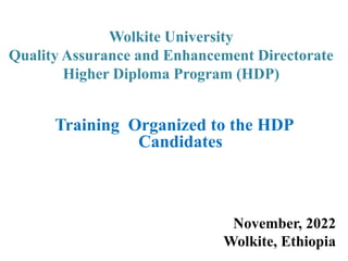 Wolkite University
Quality Assurance and Enhancement Directorate
Higher Diploma Program (HDP)
Training Organized to the HDP
Candidates
November, 2022
Wolkite, Ethiopia
 