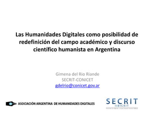 Las Humanidades Digitales como posibilidad de
redefinición del campo académico y discurso
científico humanista en Argentina
Gimena del Rio Riande
SECRIT-CONICET
gdelrio@conicet.gov.ar
 