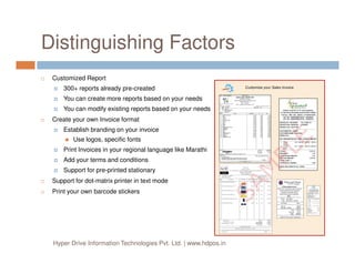 HDPOS smart for various Business
Retail Super Market Garment Store Book StoreRestaurant
This is a feature reach application that can used in variety of retail outlets like grocery store, garment
stores, shoe shops, coffee shops, restaurants, bookstores, gift shops to name a few
Hyper Drive Information Technologies Pvt. Ltd. | www.hdpos.in
Appliances Sports Shop Cake Shop Sweets Store
Shoe Store Computer Shop Pizza Store Jewelry Store
 