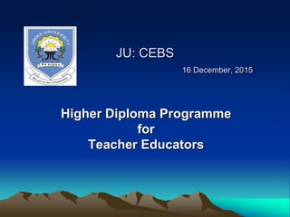 JU: CEBS
16 December, 2015
Higher Diploma Programme
for
Teacher Educators
 