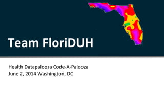 Health Datapalooza Code-A-Palooza
June 2, 2014 Washington, DC
Team FloriDUH
 
