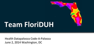 Health Datapalooza Code-A-Palooza
June 2, 2014 Washington, DC
Team FloriDUH
 