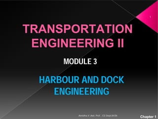 TRANSPORTATION
ENGINEERING II
MODULE 3
HARBOUR AND DOCK
ENGINEERING
Asnidha.V ,Asst. Prof. , CE Dept,M
TRANSPORTATION
ENGINEERING II
MODULE 3
HARBOUR AND DOCK
ENGINEERING
Chapter 1
1
Asnidha.V ,Asst. Prof. , CE Dept,M-Dit
 