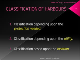 1. Classification depending upon the
protection needed
2. Classification depending upon the
3. Classification based upon the
CLASSIFICATION OF
Asnidha.V ,Asst. Prof. , CE Dept,M
Classification depending upon the
protection needed.
Classification depending upon the utility.
Classification based upon the location.
CLASSIFICATION OF HARBOURS 10
Asnidha.V ,Asst. Prof. , CE Dept,M-Dit
 
